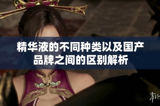 精华液的不同种类以及国产品牌之间的区别解析