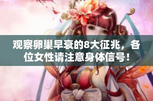 观察卵巢早衰的8大征兆，各位女性请注意身体信号！