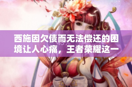 西施因欠债而无法偿还的困境让人心痛，王者荣耀这一角色堪忧