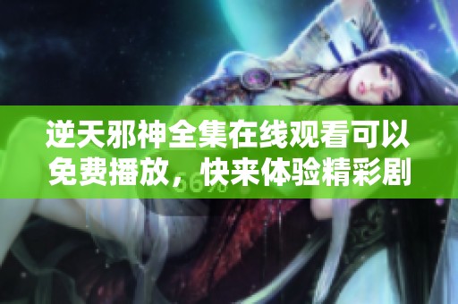 逆天邪神全集在线观看可以免费播放，快来体验精彩剧情吧！