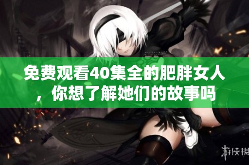 免费观看40集全的肥胖女人，你想了解她们的故事吗
