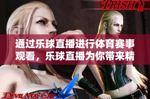 通过乐球直播进行**赛事观看，乐球直播为你带来精彩比赛回放与实时互动
