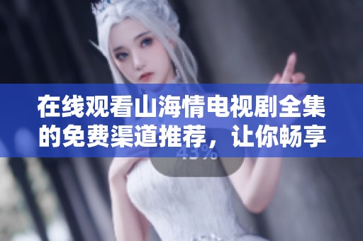 在线观看山海情电视剧全集的免费渠道推荐，让你畅享精彩剧集体验