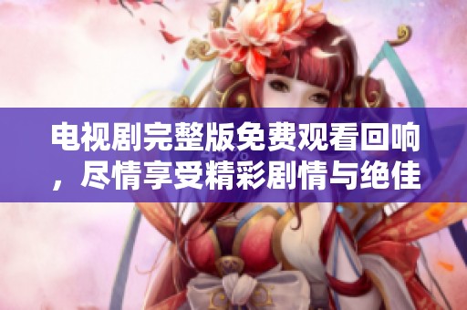 电视剧完整版免费观看回响，尽情享受精彩剧情与绝佳演出