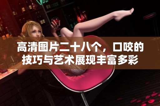 高清图片二十八个，口咬的技巧与艺术展现丰富多彩