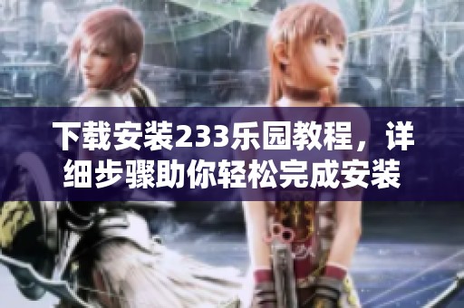 下载安装233乐园教程，详细步骤助你轻松完成安装