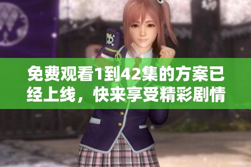 免费观看1到42集的方案已经上线，快来享受精彩剧情吧！