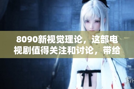 8090新视觉理论，这部电视剧值得关注和讨论，带给观众新的思考与感悟