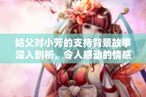 姑父对小芳的支持背景故事深入剖析，令人感动的情感与牵绊。