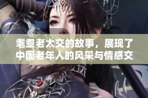 耄耋老太交的故事，展现了中国老年人的风采与情感交织
