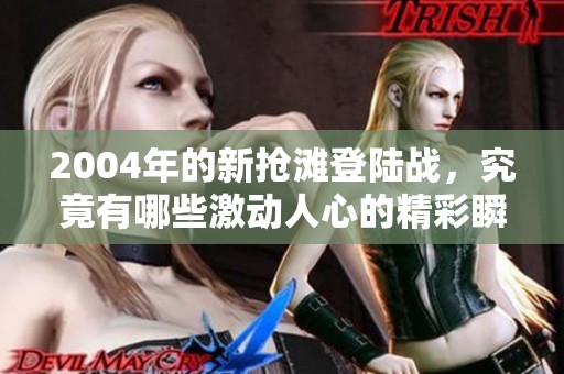 2004年的新抢滩登陆战，究竟有哪些激动人心的精彩瞬间呢