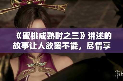 《蜜桃成熟时之三》讲述的故事让人欲罢不能，尽情享受这段独特旅程