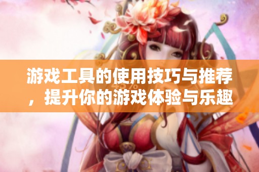 游戏工具的使用技巧与推荐，提升你的游戏体验与乐趣