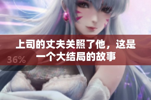 上司的丈夫关照了他，这是一个大结局的故事