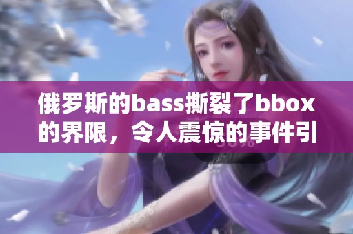 俄罗斯的bass撕裂了bbox的界限，令人震惊的事件引发广泛关注