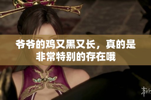 爷爷的鸡又黑又长，真的是非常特别的存在哦