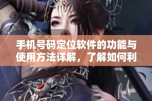 手机号码定位软件的功能与使用方法详解，了解如何利用它进行位置追踪