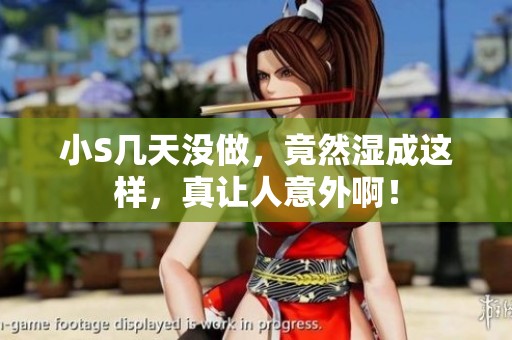 小S几天没做，竟然湿成这样，真让人意外啊！