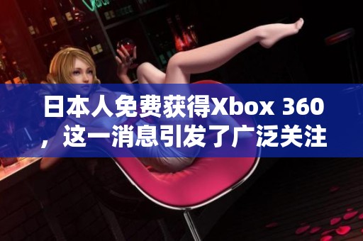 日本人免费获得Xbox 360，这一消息引发了广泛关注与讨论
