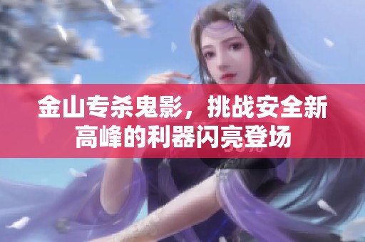 金山专杀鬼影，挑战安全新高峰的利器闪亮登场