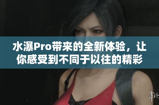 水瀑Pro带来的全新体验，让你感受到不同于以往的精彩魅力