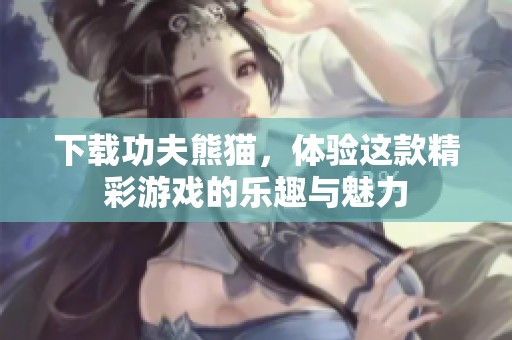 下载功夫熊猫，体验这款精彩游戏的乐趣与魅力