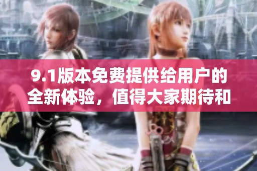 9.1版本免费提供给用户的全新体验，值得大家期待和尝试。