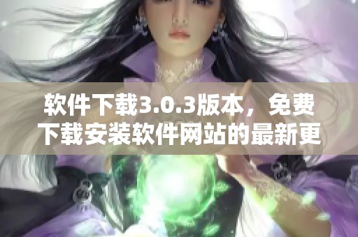 软件下载3.0.3版本，免费下载安装软件网站的最新更新内容
