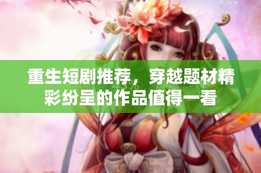 重生短剧推荐，穿越题材精彩纷呈的作品值得一看