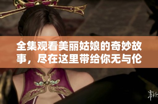 全集观看美丽姑娘的奇妙故事，尽在这里带给你无与伦比的体验