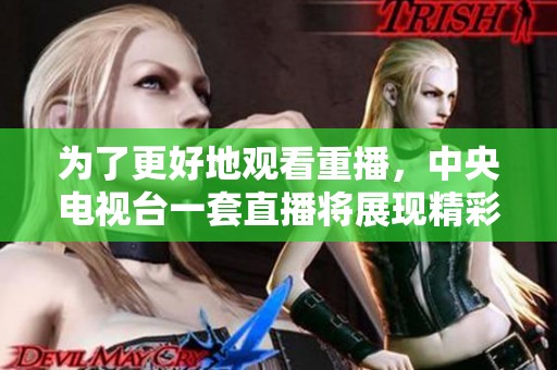 为了更好地观看重播，中央电视台一套直播将展现精彩内容