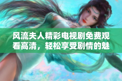 风流夫人精彩电视剧免费观看高清，轻松享受剧情的魅力与感动