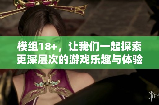模组18+，让我们一起探索更深层次的游戏乐趣与体验