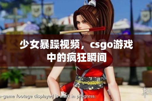少女暴躁视频，csgo游戏中的疯狂瞬间