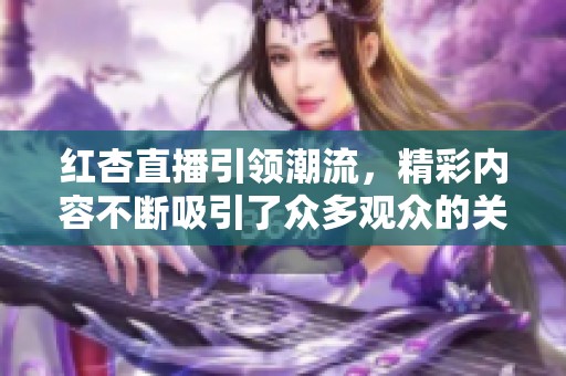 红杏直播引领潮流，精彩内容不断吸引了众多观众的关注
