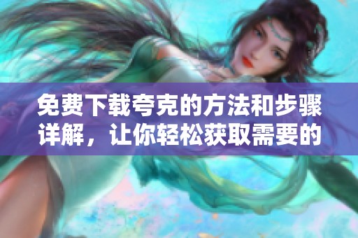 免费下载夸克的方法和步骤详解，让你轻松获取需要的资源