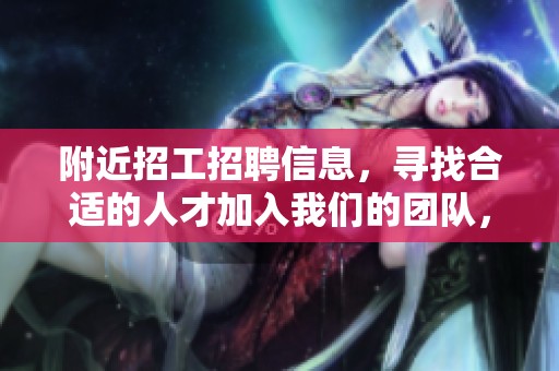 附近招工招聘信息，寻找合适的人才加入我们的团队，机会不容错过！