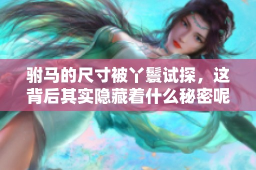 驸马的尺寸被丫鬟试探，这背后其实隐藏着什么秘密呢
