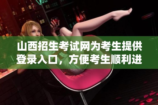 山西招生考试网为考生提供登录入口，方便考生顺利进入系统申请报名。