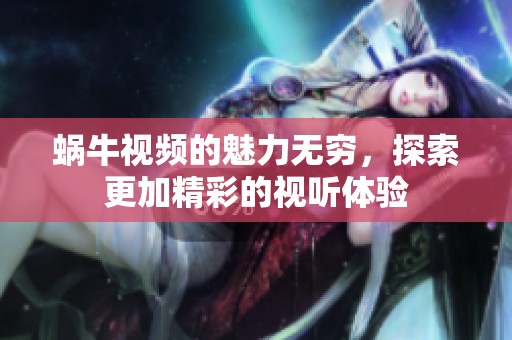 蜗牛视频的魅力无穷，探索更加精彩的视听体验
