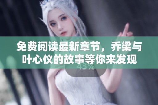 免费阅读最新章节，乔梁与叶心仪的故事等你来发现