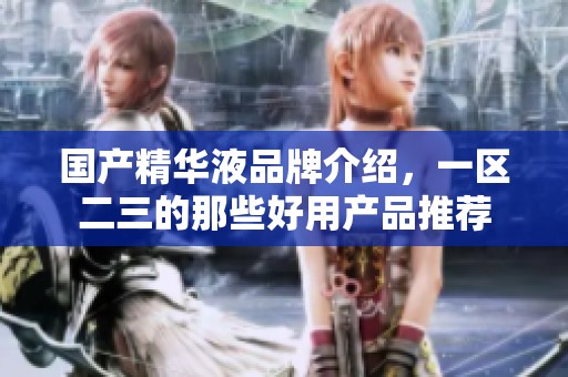 国产精华液品牌介绍，一区二三的那些好用产品推荐