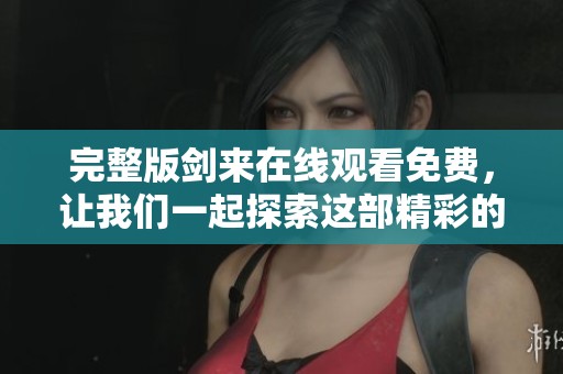 完整版剑来在线观看免费，让我们一起探索这部精彩的作品吧！
