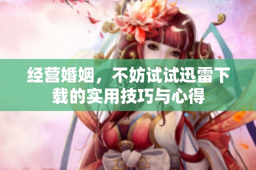 经营婚姻，不妨试试迅雷下载的实用技巧与心得