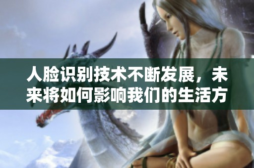 人脸识别技术不断发展，未来将如何影响我们的生活方式和安全性