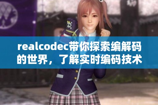 realcodec带你探索编解码的世界，了解实时编码技术的精彩之处