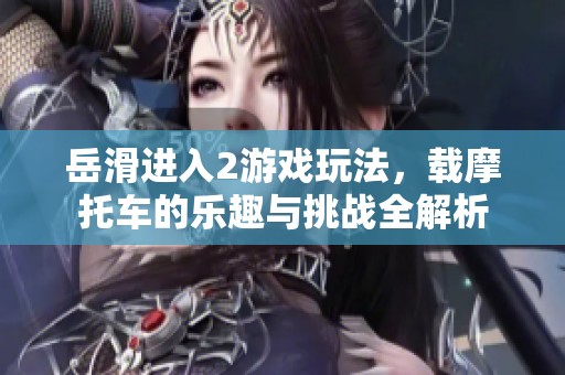 岳滑进入2游戏玩法，载摩托车的乐趣与挑战全解析