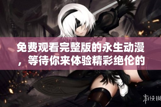 免费观看完整版的永生动漫，等待你来体验精彩绝伦的故事！