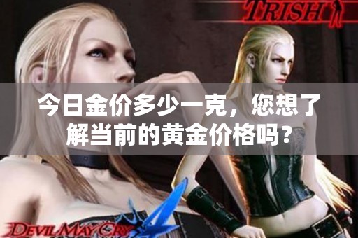 今日金价多少一克，您想了解当前的黄金价格吗？