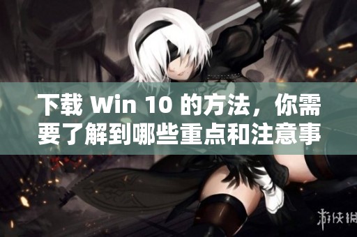 下载 Win 10 的方法，你需要了解到哪些重点和注意事项呢